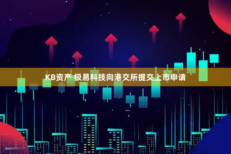 KB资产 极易科技向港交所提交上市申请