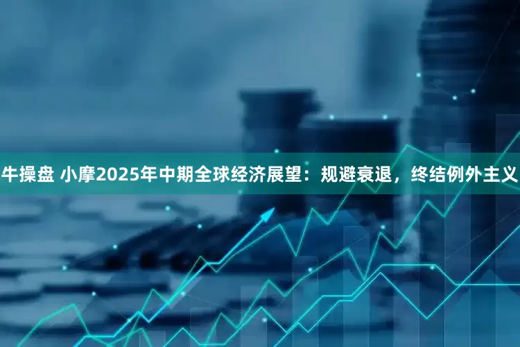 牛操盘 小摩2025年中期全球经济展望：规避衰退，终结例外主义
