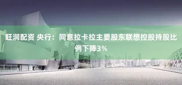 旺润配资 央行：同意拉卡拉主要股东联想控股持股比例下降3%