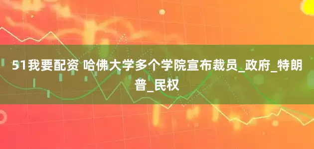 51我要配资 哈佛大学多个学院宣布裁员_政府_特朗普_民权