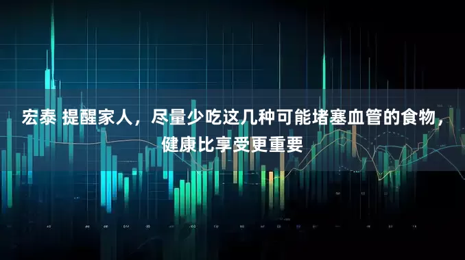 宏泰 提醒家人，尽量少吃这几种可能堵塞血管的食物，健康比享受更重要