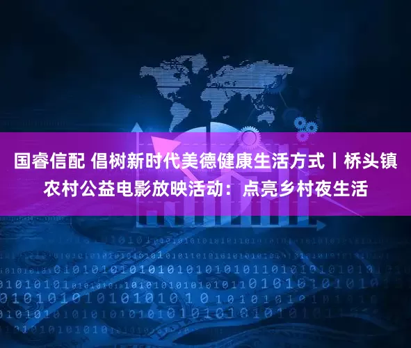国睿信配 倡树新时代美德健康生活方式丨桥头镇农村公益电影放映活动：点亮乡村夜生活