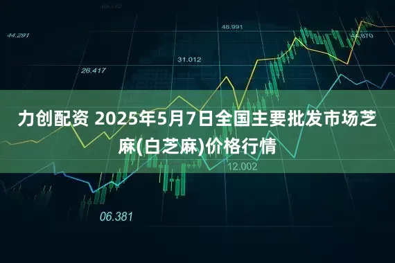 力创配资 2025年5月7日全国主要批发市场芝麻(白芝麻)价格行情
