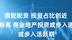 鼎配配资 投资占比创近年来新高 商业地产投资或步入活跃期