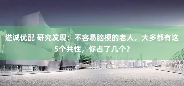 溢诚优配 研究发现：不容易脑梗的老人，大多都有这5个共性，你占了几个？