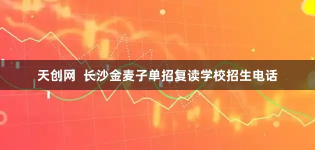 天创网  长沙金麦子单招复读学校招生电话