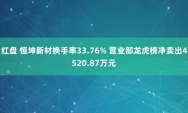 红盘 恒坤新材换手率33.76% 营业部龙虎榜净卖出4520.87万元