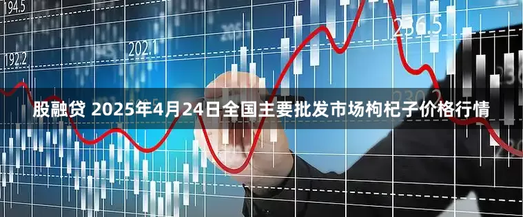 股融贷 2025年4月24日全国主要批发市场枸杞子价格行情