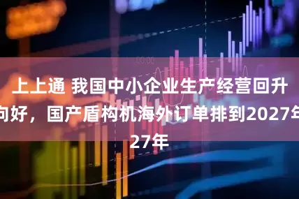 上上通 我国中小企业生产经营回升向好，国产盾构机海外订单排到2027年