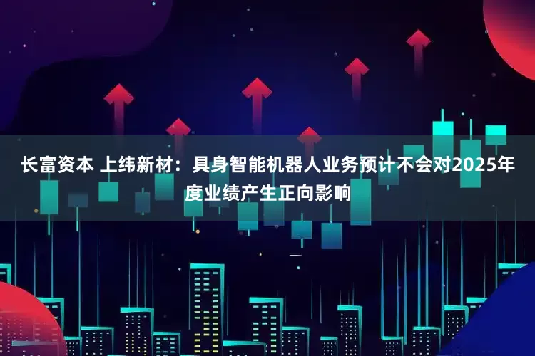 长富资本 上纬新材：具身智能机器人业务预计不会对2025年度业绩产生正向影响
