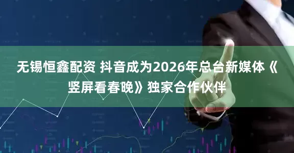 无锡恒鑫配资 抖音成为2026年总台新媒体《竖屏看春晚》独家合作伙伴