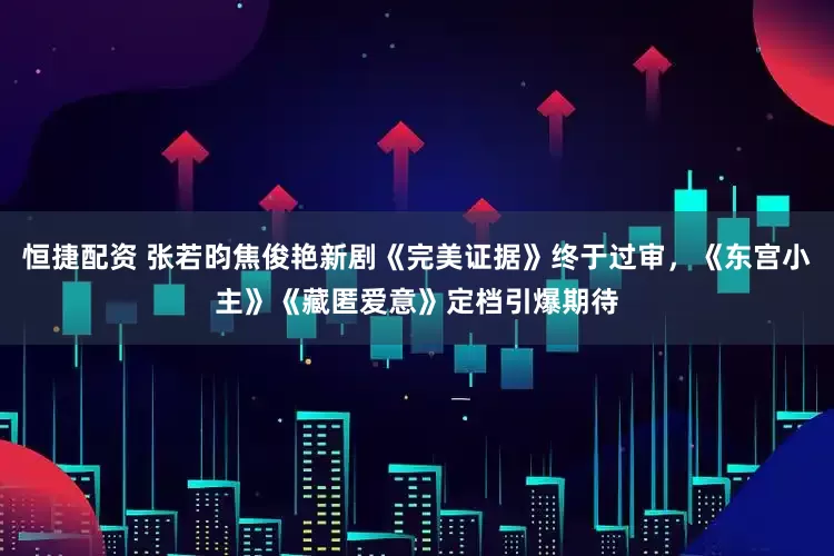 恒捷配资 张若昀焦俊艳新剧《完美证据》终于过审，《东宫小主》《藏匿爱意》定档引爆期待