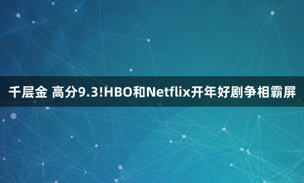 千层金 高分9.3!HBO和Netflix开年好剧争相霸屏