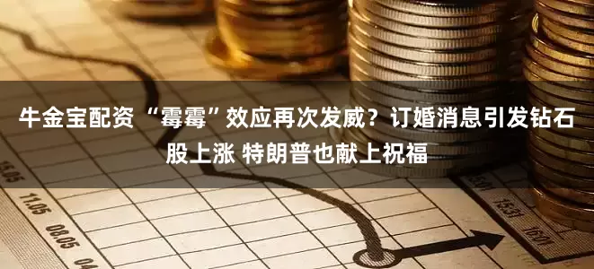 牛金宝配资 “霉霉”效应再次发威？订婚消息引发钻石股上涨 特朗普也献上祝福