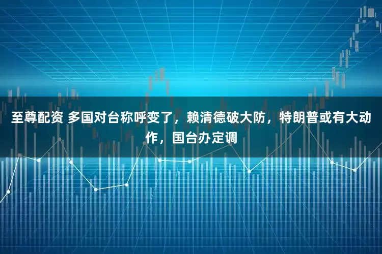 至尊配资 多国对台称呼变了，赖清德破大防，特朗普或有大动作，国台办定调