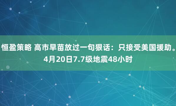 恒盈策略 高市早苗放过一句狠话：只接受美国援助。4月20日7.7级地震48小时