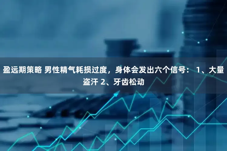 盈远期策略 男性精气耗损过度，身体会发出六个信号： 1、大量盗汗 2、牙齿松动