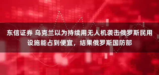 东信证券 乌克兰以为持续用无人机袭击俄罗斯民用设施能占到便宜，结果俄罗斯国防部