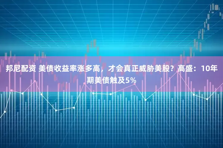 邦尼配资 美债收益率涨多高，才会真正威胁美股？高盛：10年期美债触及5%