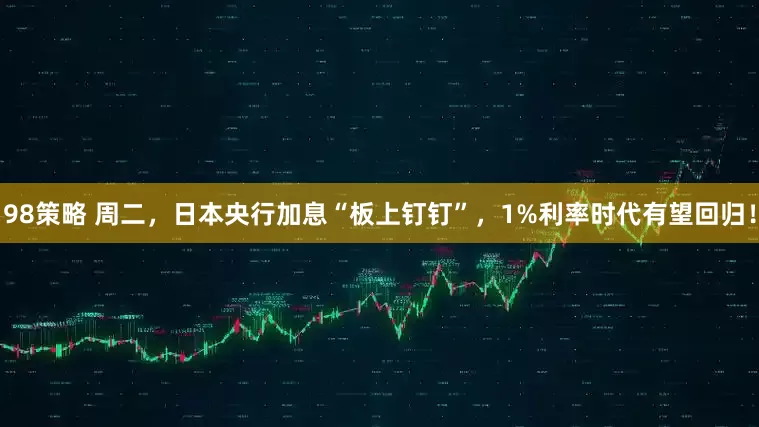 98策略 周二，日本央行加息“板上钉钉”，1%利率时代有望回归！