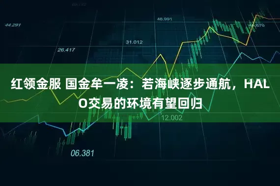 红领金服 国金牟一凌：若海峡逐步通航，HALO交易的环境有望回归