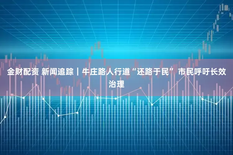 金财配资 新闻追踪｜牛庄路人行道“还路于民” 市民呼吁长效治理
