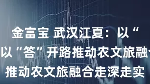 金富宝 武汉江夏：以“问”破题、以“答”开路推动农文旅融合走深走实